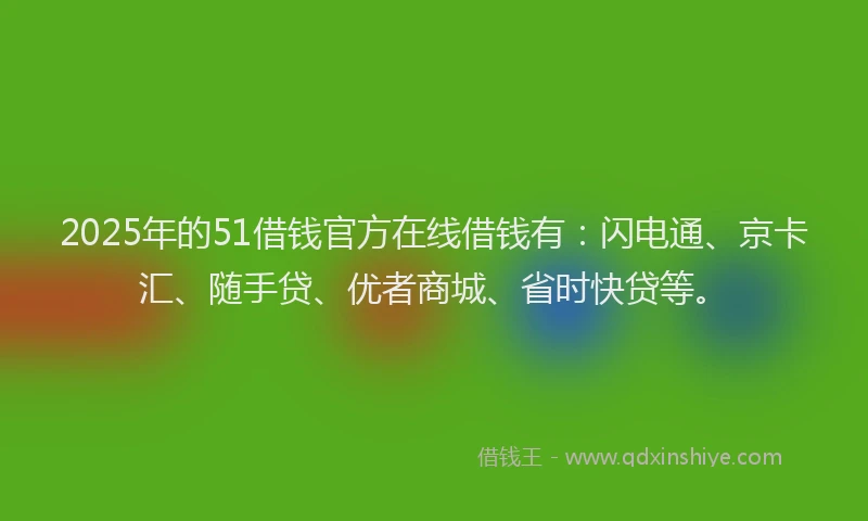 2025年的51借钱官方在线借钱有：闪电通、京卡汇、随手贷、优者商城、省时快贷等。