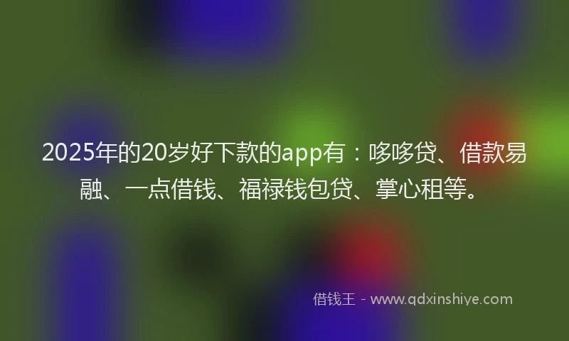 2025年的20岁好下款的app有：哆哆贷、借款易融、一点借钱、福禄钱包贷、掌心租等。