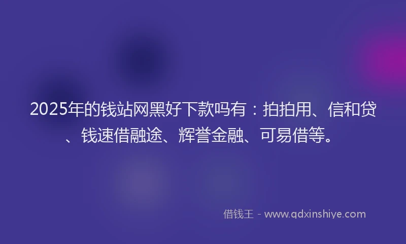 2025年的钱站网黑好下款吗有：拍拍用、信和贷、钱速借融途、辉誉金融、可易借等。