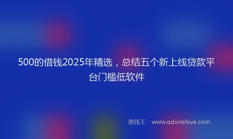 500的借钱2025年精选，总结五个新上线贷款平台门槛低软件