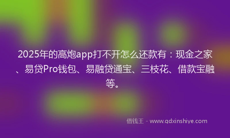 2025年的高炮app打不开怎么还款有:现金之家、易贷Pro钱包、易融贷通宝、三枝花、借款宝融等。