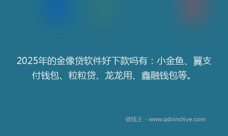 2025年的金像贷软件好下款吗有：小金鱼、翼支付钱包、粒粒贷、龙龙用、鑫融钱包等。