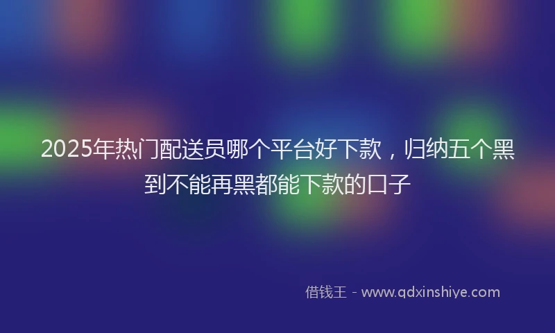 2025年热门配送员哪个平台好下款，归纳五个黑到不能再黑都能下款的口子
