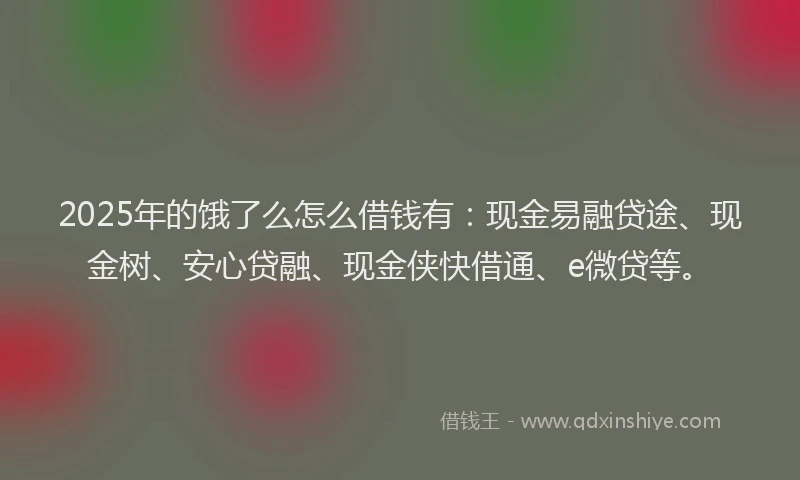 2025年的饿了么怎么借钱有：现金易融贷途、现金树、安心贷融、现金侠快借通、e微贷等。