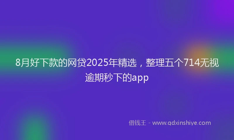 8月好下款的网贷2025年精选，整理五个714无视逾期秒下的app