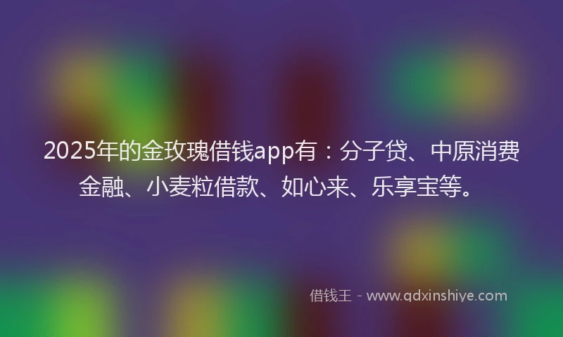2025年的金玫瑰借钱app有：分子贷、中原消费金融、小麦粒借款、如心来、乐享宝等。