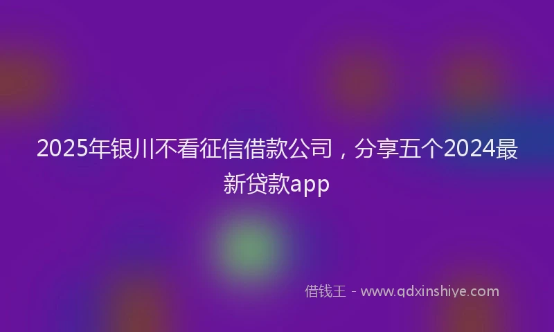 2025年银川不看征信借款公司,分享五个2024最新贷款app