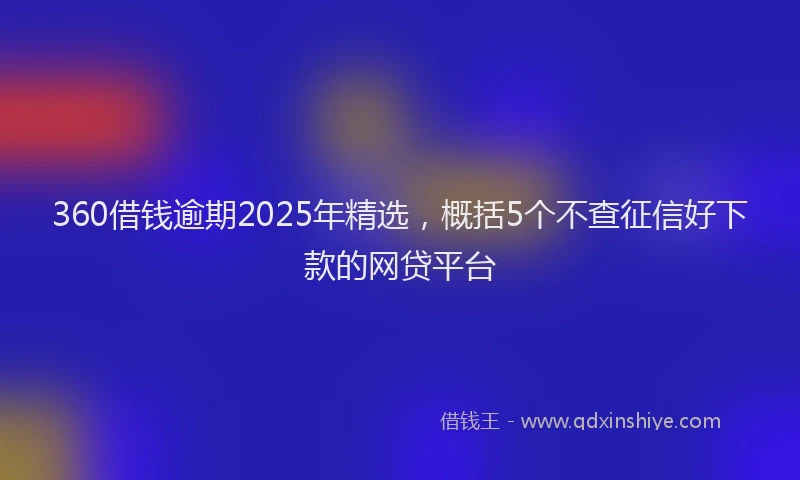 360借钱逾期2025年精选，概括5个不查征信好下款的网贷平台