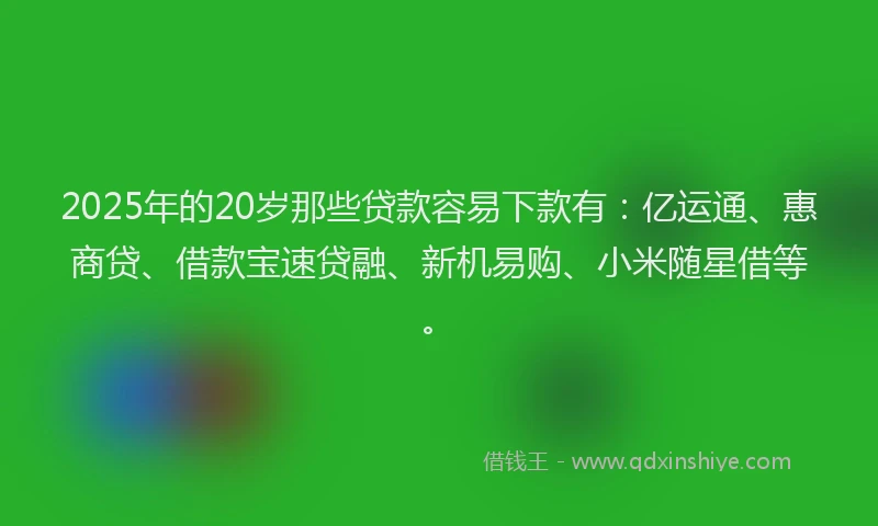2025年的20岁那些贷款容易下款有：亿运通、惠商贷、借款宝速贷融、新机易购、小米随星借等。