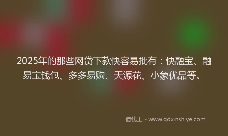 2025年的那些网贷下款快容易批有：快融宝、融易宝钱包、多多易购、天源花、小象优品等。