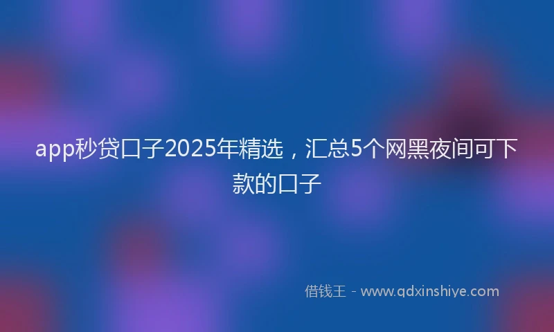 app秒贷口子2025年精选，汇总5个网黑夜间可下款的口子