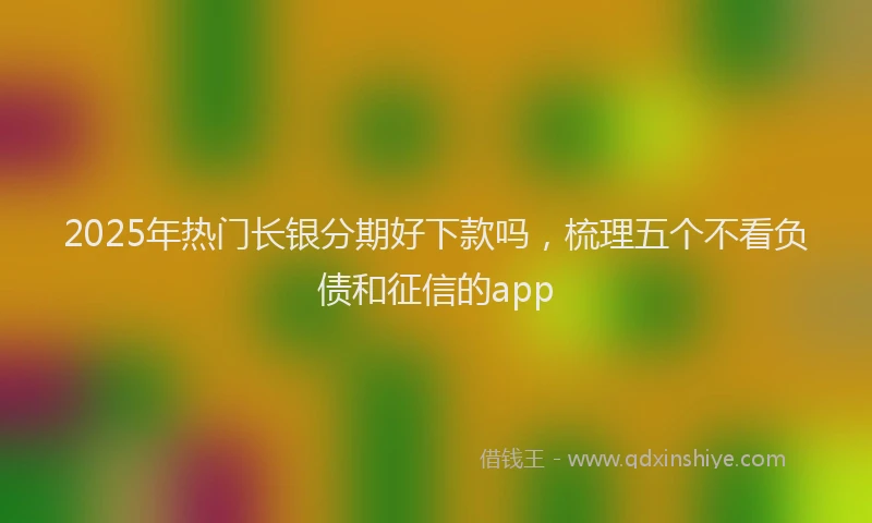 2025年热门长银分期好下款吗,梳理五个不看负债和征信的app