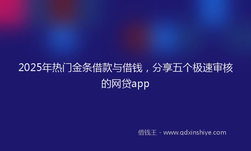2025年热门金条借款与借钱，分享五个极速审核的网贷app