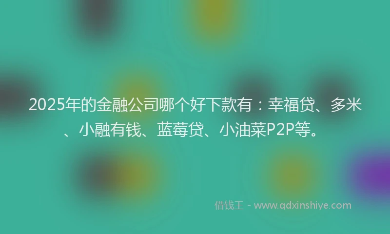 2025年的金融公司哪个好下款有：幸福贷、多米、小融有钱、蓝莓贷、小油菜P2P等。