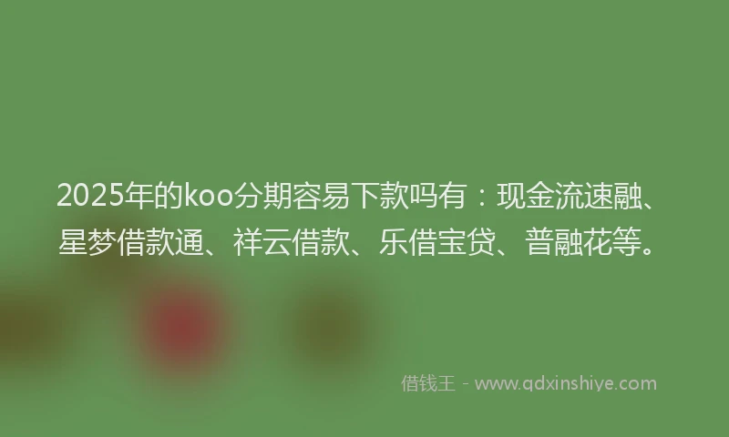 2025年的koo分期容易下款吗有：现金流速融、星梦借款通、祥云借款、乐借宝贷、普融花等。