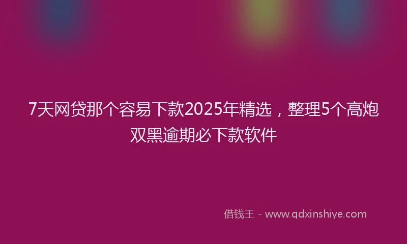 7天网贷那个容易下款2025年精选，整理5个高炮双黑逾期必下款软件