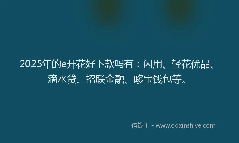2025年的e开花好下款吗有：闪用、轻花优品、滴水贷、招联金融、哆宝钱包等。