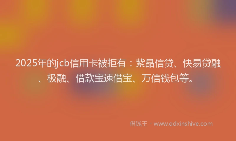 2025年的jcb信用卡被拒有：紫晶信贷、快易贷融、极融、借款宝速借宝、万信钱包等。
