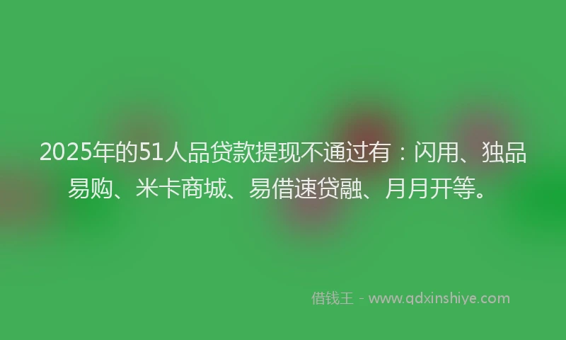 2025年的51人品贷款提现不通过有：闪用、独品易购、米卡商城、易借速贷融、月月开等。