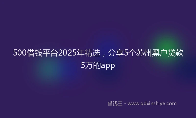 500借钱平台2025年精选，分享5个苏州黑户贷款5万的app
