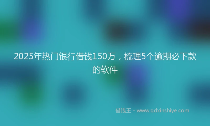 2025年热门银行借钱150万，梳理5个逾期必下款的软件