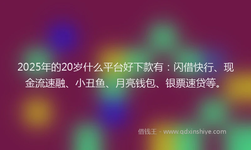 2025年的20岁什么平台好下款有：闪借快行、现金流速融、小丑鱼、月亮钱包、银票速贷等。