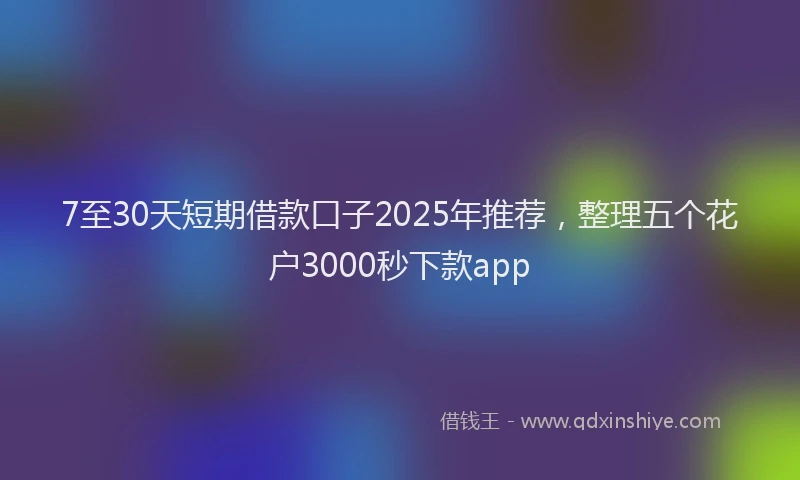 7至30天短期借款口子2025年推荐，整理五个花户3000秒下款app