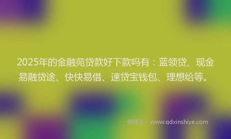2025年的金融苑贷款好下款吗有：蓝领贷、现金易融贷途、快快易借、速贷宝钱包、理想给等。