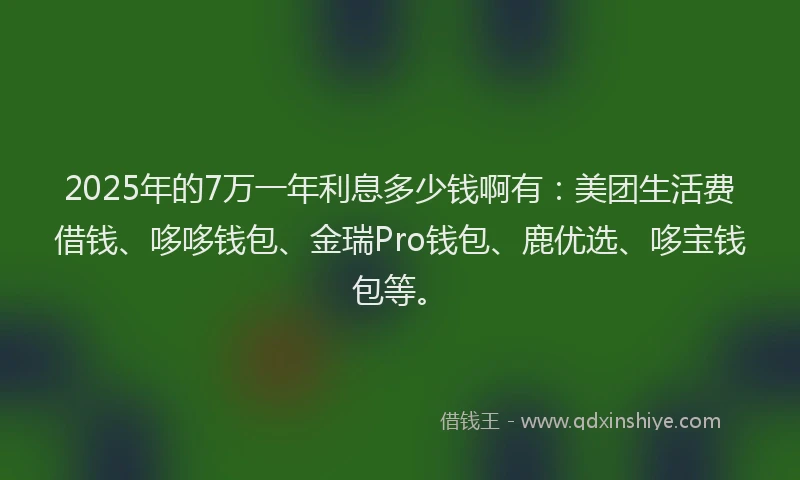 2025年的7万一年利息多少钱啊有：美团生活费借钱、哆哆钱包、金瑞Pro钱包、鹿优选、哆宝钱包等。