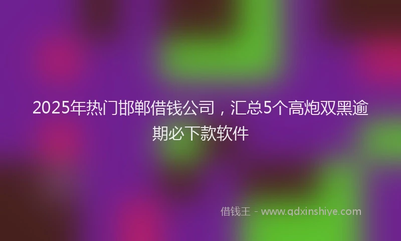 2025年热门邯郸借钱公司，汇总5个高炮双黑逾期必下款软件