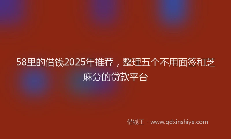 58里的借钱2025年推荐,整理五个不用面签和芝麻分的贷款平台