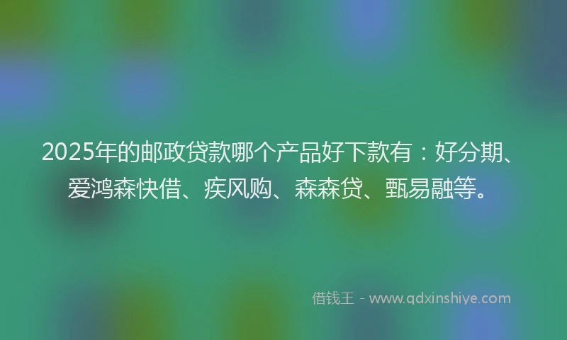 2025年的邮政贷款哪个产品好下款有：好分期、爱鸿森快借、疾风购、森森贷、甄易融等。