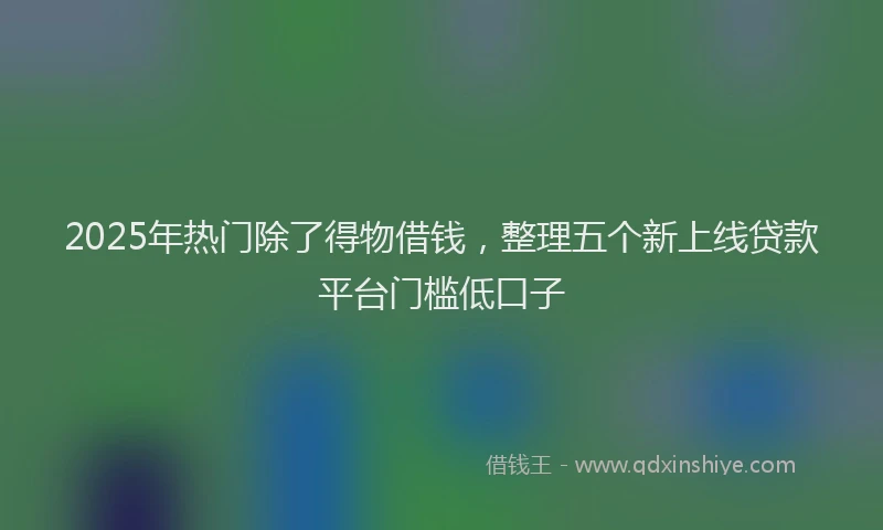 2025年热门除了得物借钱，整理五个新上线贷款平台门槛低口子