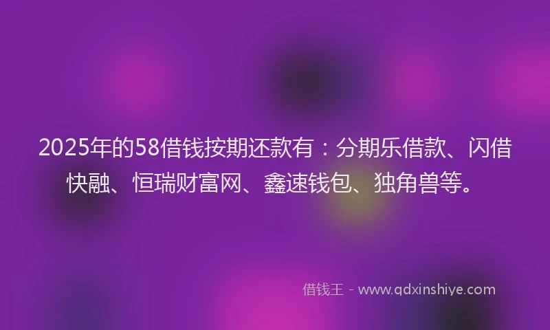 2025年的58借钱按期还款有：分期乐借款、闪借快融、恒瑞财富网、鑫速钱包、独角兽等。