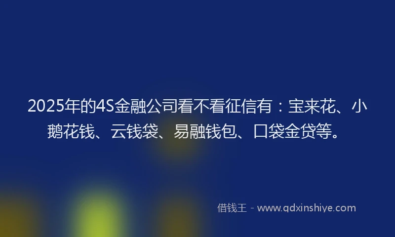 2025年的4S金融公司看不看征信有：宝来花、小鹅花钱、云钱袋、易融钱包、口袋金贷等。