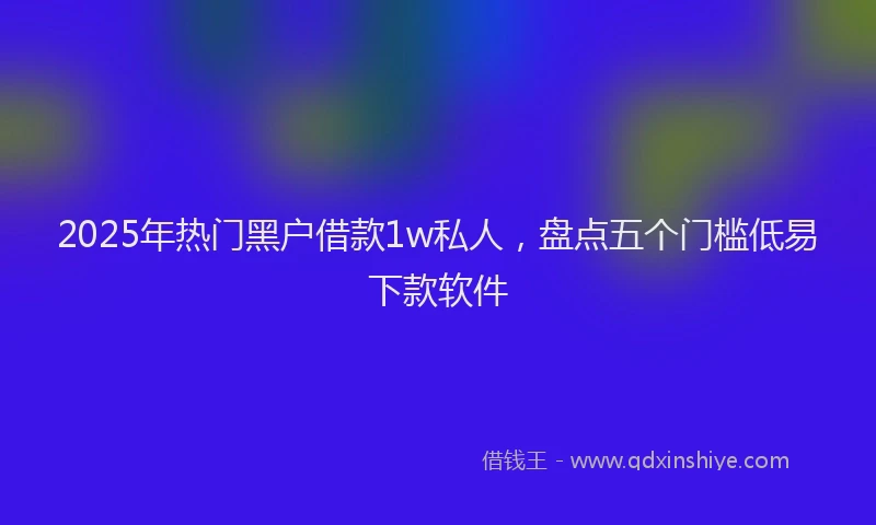 2025年热门黑户借款1w私人,盘点五个门槛低易下款软件