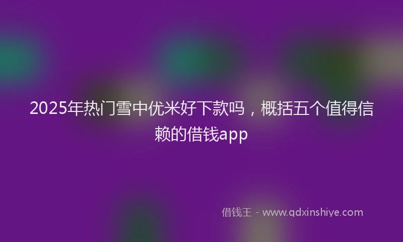 2025年热门雪中优米好下款吗,概括五个值得信赖的借钱app