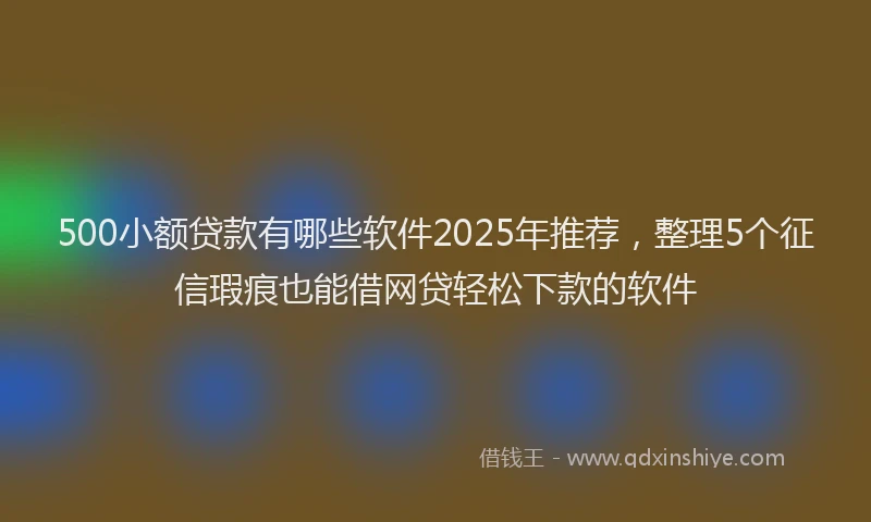 500小额贷款有哪些软件2025年推荐，整理5个征信瑕疵也能借网贷轻松下款的软件
