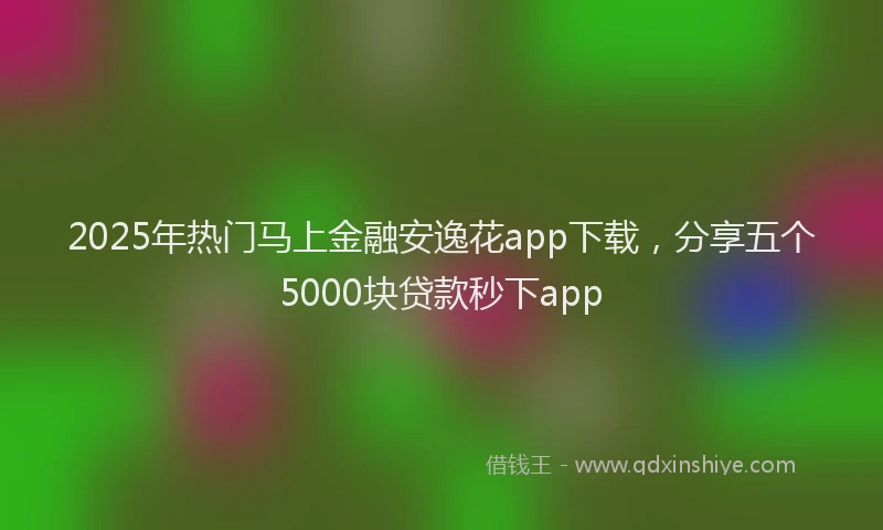 2025年热门马上金融安逸花app下载,分享五个5000块贷款秒下app