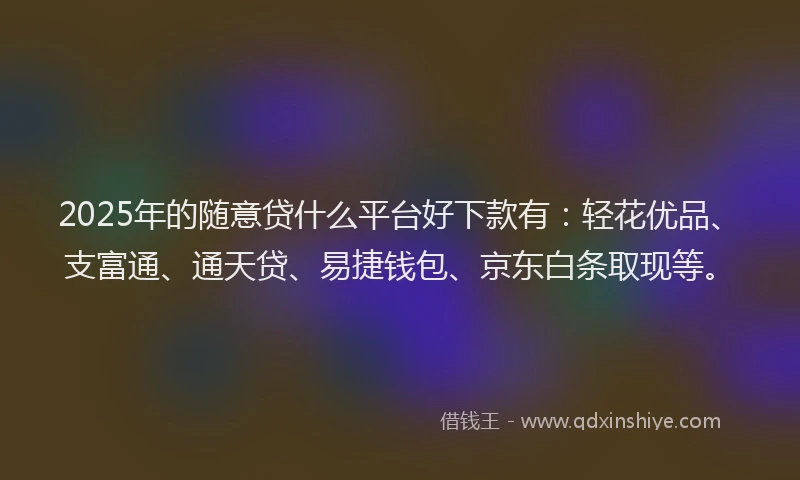 2025年的随意贷什么平台好下款有：轻花优品、支富通、通天贷、易捷钱包、京东白条取现等。