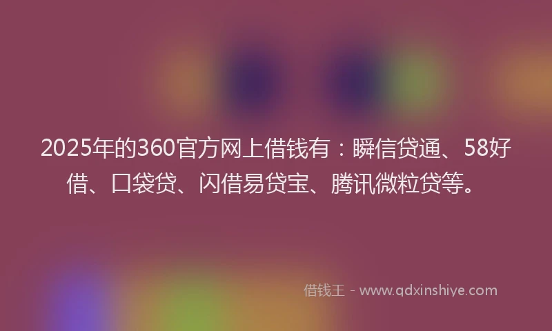 2025年的360官方网上借钱有：瞬信贷通、58好借、口袋贷、闪借易贷宝、腾讯微粒贷等。