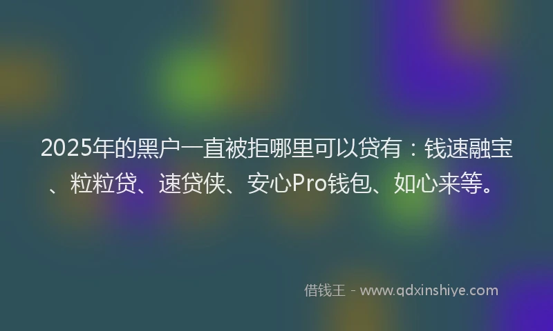 2025年的黑户一直被拒哪里可以贷有：钱速融宝、粒粒贷、速贷侠、安心Pro钱包、如心来等。