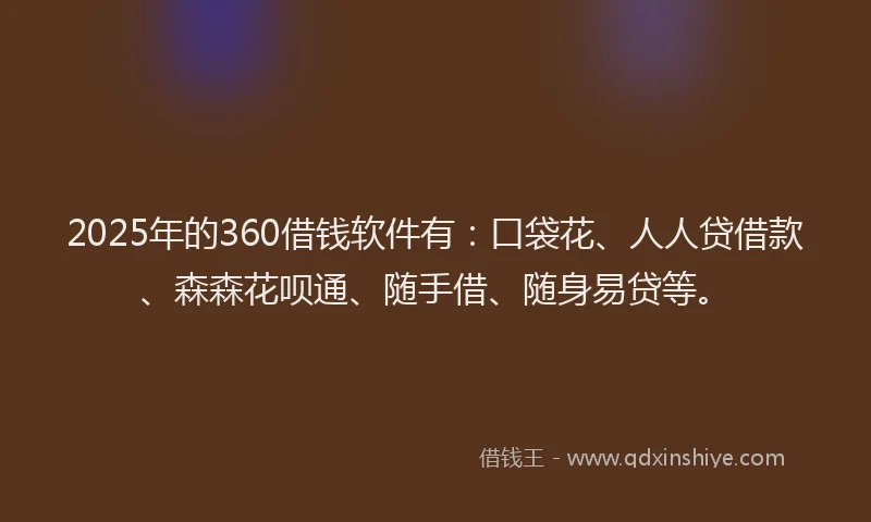 2025年的360借钱软件有：口袋花、人人贷借款、森森花呗通、随手借、随身易贷等。