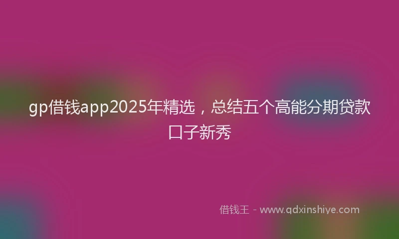gp借钱app2025年精选，总结五个高能分期贷款口子新秀
