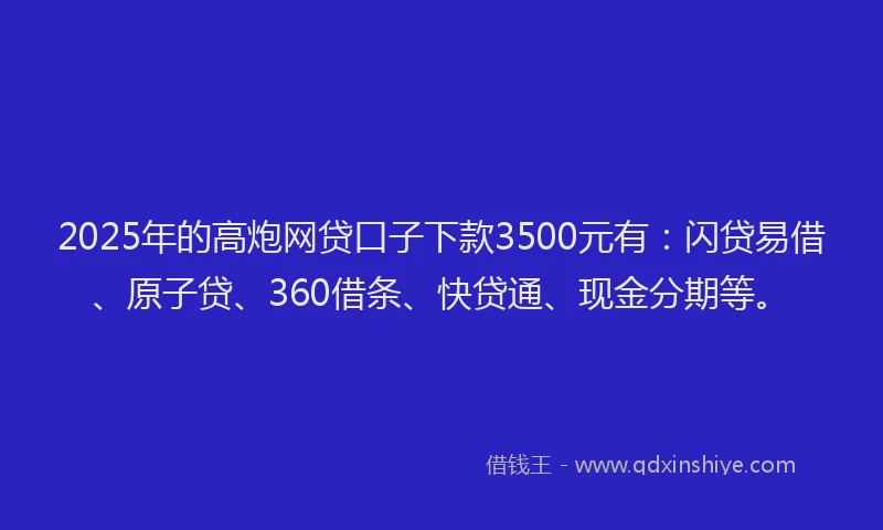 2025年的高炮网贷口子下款3500元有：闪贷易借、原子贷、360借条、快贷通、现金分期等。