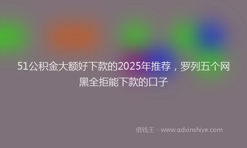 51公积金大额好下款的2025年推荐，罗列五个网黑全拒能下款的口子