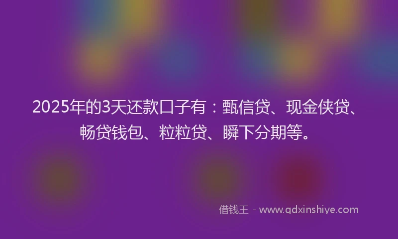 2025年的3天还款口子有：甄信贷、现金侠贷、畅贷钱包、粒粒贷、瞬下分期等。