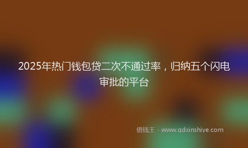 2025年热门钱包贷二次不通过率，归纳五个闪电审批的平台