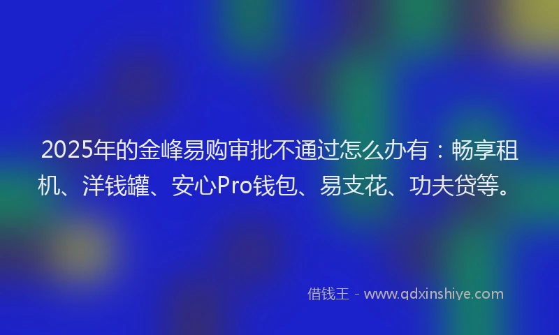 2025年的金峰易购审批不通过怎么办有:畅享租机、洋钱罐、安心Pro钱包、易支花、功夫贷等。