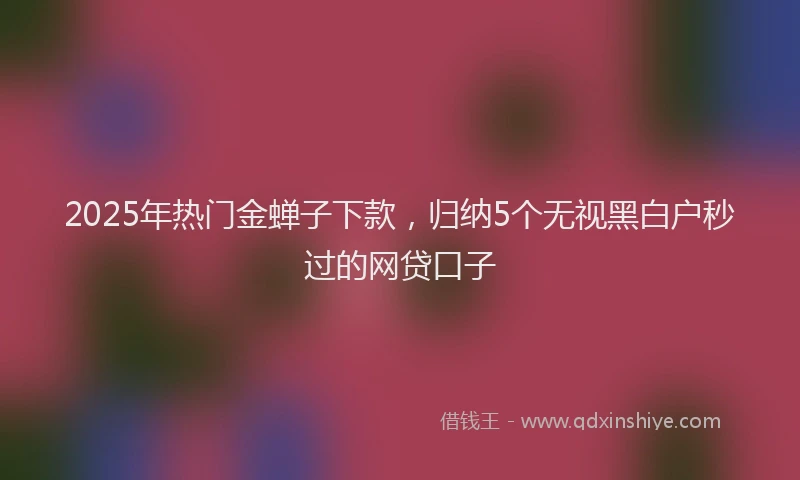 2025年热门金蝉子下款，归纳5个无视黑白户秒过的网贷口子